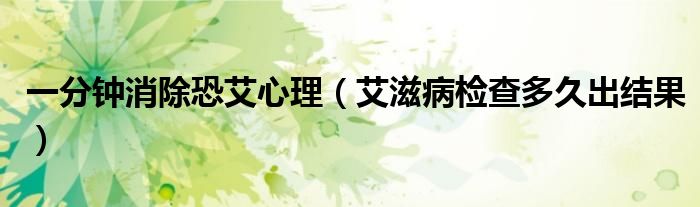 一分鐘消除恐艾心理（艾滋病檢查多久出結(jié)果）