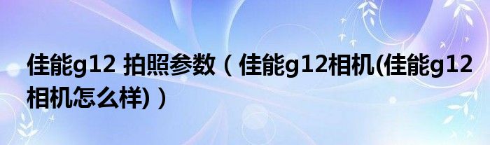 佳能g12 拍照參數(shù)（佳能g12相機(佳能g12相機怎么樣)）
