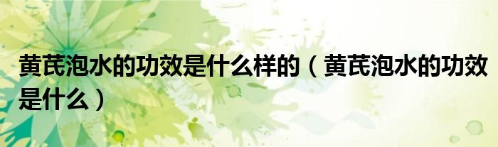 黃芪泡水的功效是什么樣的（黃芪泡水的功效是什么）