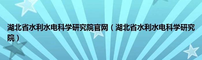湖北省水利水電科學(xué)研究院官網(wǎng)（湖北省水利水電科學(xué)研究院）