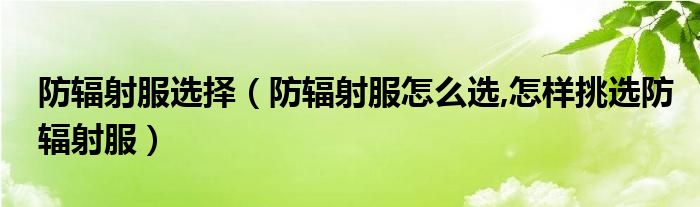 防輻射服選擇（防輻射服怎么選,怎樣挑選防輻射服）