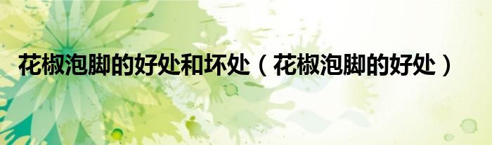 花椒泡腳的好處和壞處（花椒泡腳的好處）