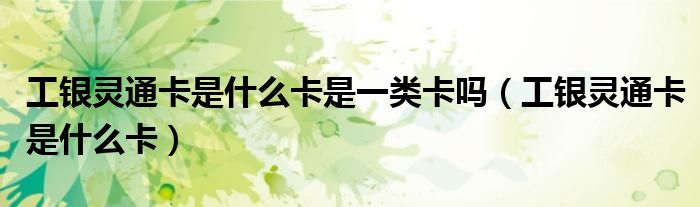 工銀靈通卡是什么卡是一類卡嗎（工銀靈通卡是什么卡）