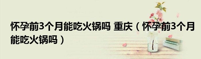 懷孕前3個月能吃火鍋嗎 重慶（懷孕前3個月能吃火鍋嗎）