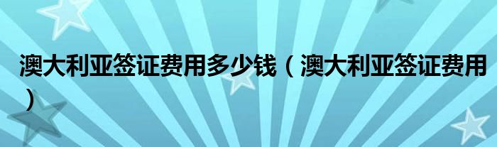 澳大利亞簽證費用多少錢（澳大利亞簽證費用）