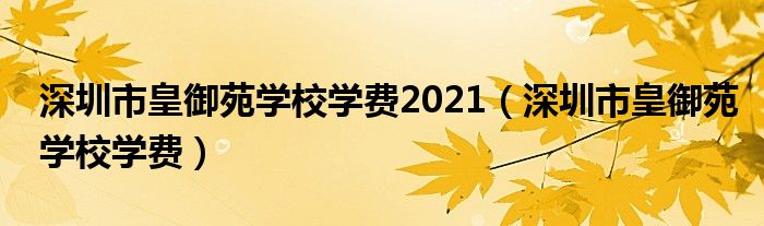 深圳市皇御苑學(xué)校學(xué)費2021（深圳市皇御苑學(xué)校學(xué)費）