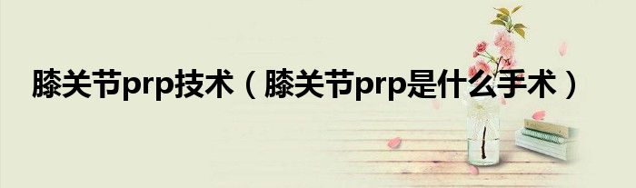 膝關節(jié)prp技術（膝關節(jié)prp是什么手術）