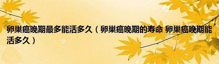 卵巢癌晚期最多能活多久（卵巢癌晚期的壽命 卵巢癌晚期能活多久）