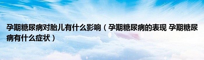 孕期糖尿病對胎兒有什么影響（孕期糖尿病的表現(xiàn) 孕期糖尿病有什么癥狀）