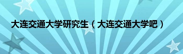 大連交通大學(xué)研究生（大連交通大學(xué)吧）