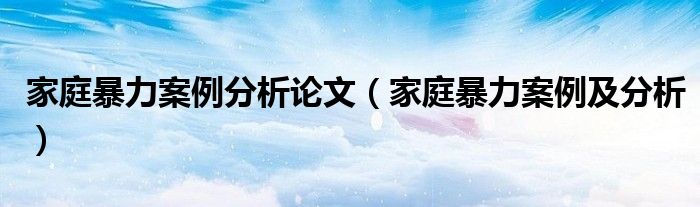 家庭暴力案例分析論文（家庭暴力案例及分析）