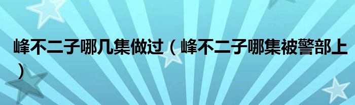 峰不二子哪幾集做過（峰不二子哪集被警部上）