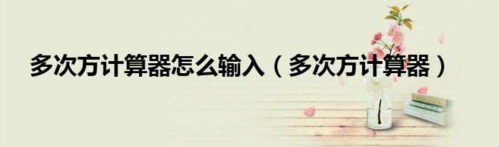多次方計(jì)算器怎么輸入（多次方計(jì)算器）