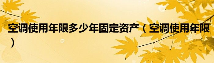 空調(diào)使用年限多少年固定資產(chǎn)（空調(diào)使用年限）