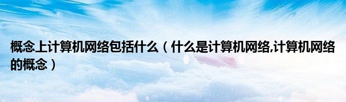 概念上計算機網(wǎng)絡(luò)包括什么（什么是計算機網(wǎng)絡(luò),計算機網(wǎng)絡(luò)的概念）