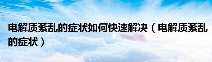 電解質(zhì)紊亂的癥狀如何快速解決（電解質(zhì)紊亂的癥狀）