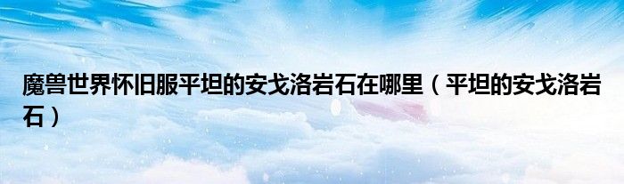 魔獸世界懷舊服平坦的安戈洛巖石在哪里（平坦的安戈洛巖石）