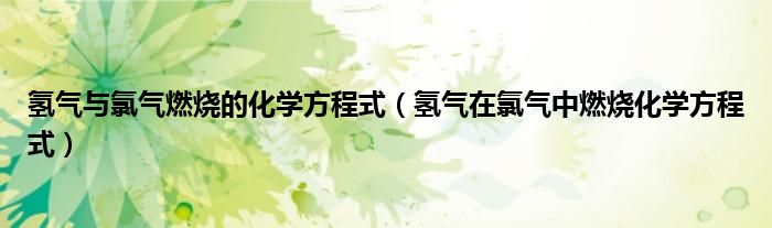 氫氣與氯氣燃燒的化學(xué)方程式（氫氣在氯氣中燃燒化學(xué)方程式）