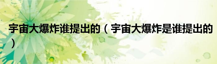 宇宙大爆炸誰(shuí)提出的（宇宙大爆炸是誰(shuí)提出的）