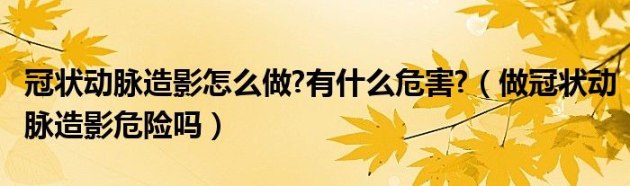 冠狀動(dòng)脈造影怎么做?有什么危害?（做冠狀動(dòng)脈造影危險(xiǎn)嗎）