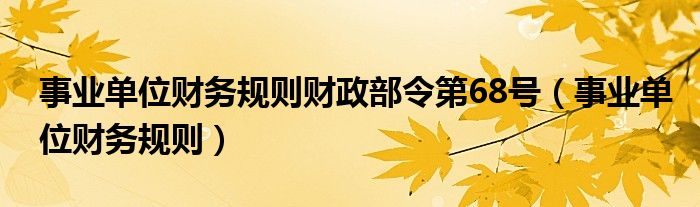 事業(yè)單位財務規(guī)則財政部令第68號（事業(yè)單位財務規(guī)則）