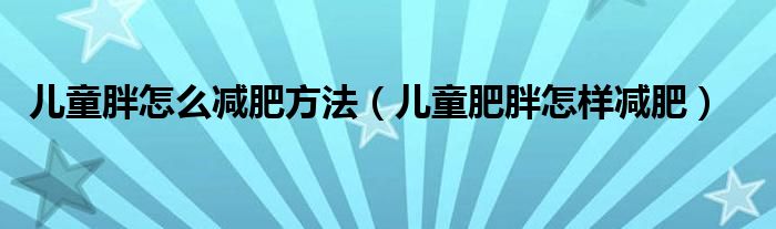 兒童胖怎么減肥方法（兒童肥胖怎樣減肥）