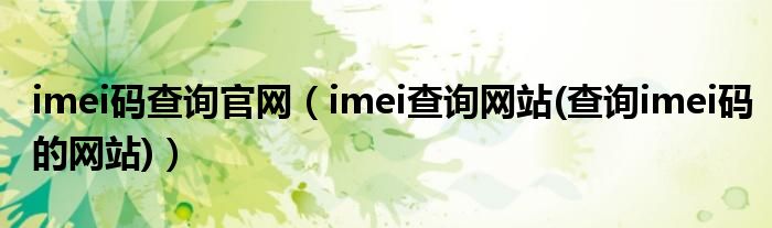imei碼查詢官網(wǎng)（imei查詢網(wǎng)站(查詢imei碼的網(wǎng)站)）