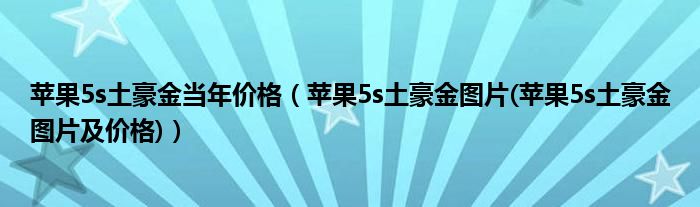 蘋果5s土豪金當(dāng)年價格（蘋果5s土豪金圖片(蘋果5s土豪金圖片及價格)）