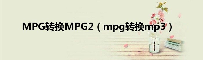 MPG轉(zhuǎn)換MPG2（mpg轉(zhuǎn)換mp3）