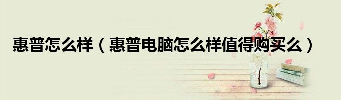 惠普怎么樣（惠普電腦怎么樣值得購買么）