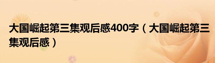 大國崛起第三集觀后感400字（大國崛起第三集觀后感）