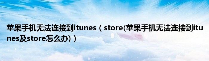 蘋果手機(jī)無(wú)法連接到itunes（store(蘋果手機(jī)無(wú)法連接到itunes及store怎么辦)）