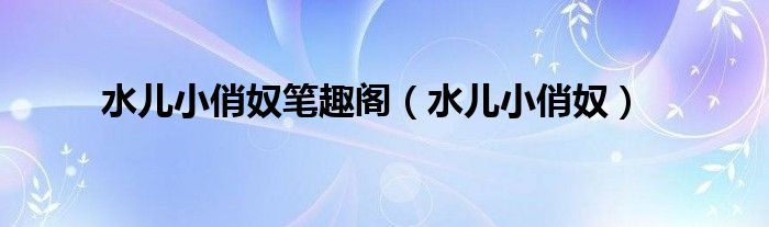 水兒小俏奴筆趣閣（水兒小俏奴）