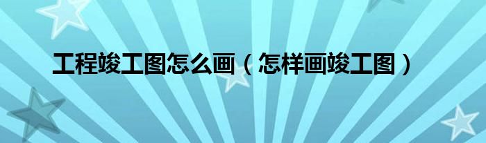 工程竣工圖怎么畫（怎樣畫竣工圖）
