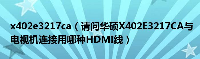 x402e3217ca（請問華碩X402E3217CA與電視機連接用哪種HDMI線）
