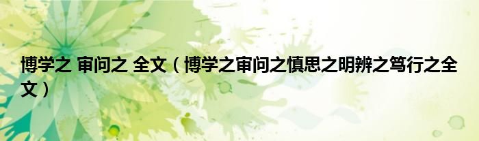博學(xué)之 審問之 全文（博學(xué)之審問之慎思之明辨之篤行之全文）