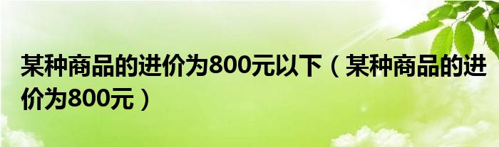 某種商品的進(jìn)價(jià)為800元以下（某種商品的進(jìn)價(jià)為800元）