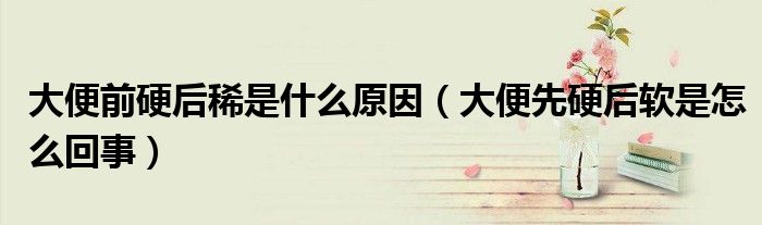 大便前硬后稀是什么原因（大便先硬后軟是怎么回事）