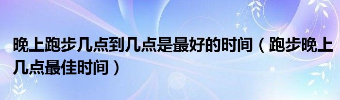 晚上跑步幾點到幾點是最好的時間（跑步晚上幾點最佳時間）
