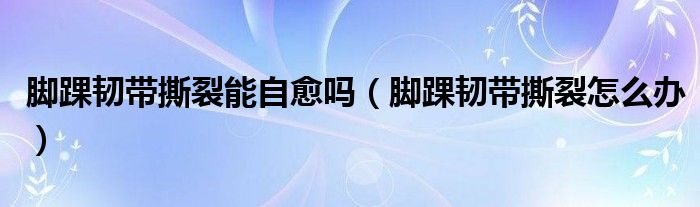 腳踝韌帶撕裂能自愈嗎（腳踝韌帶撕裂怎么辦）