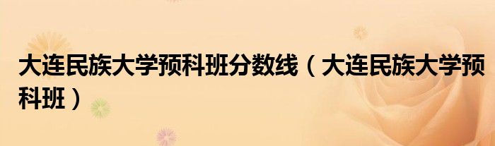 大連民族大學(xué)預(yù)科班分?jǐn)?shù)線（大連民族大學(xué)預(yù)科班）