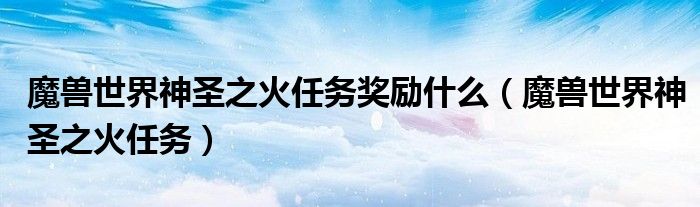 魔獸世界神圣之火任務(wù)獎勵什么（魔獸世界神圣之火任務(wù)）