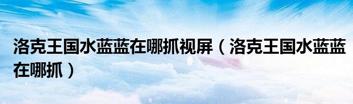 洛克王國(guó)水藍(lán)藍(lán)在哪抓視屏（洛克王國(guó)水藍(lán)藍(lán)在哪抓）