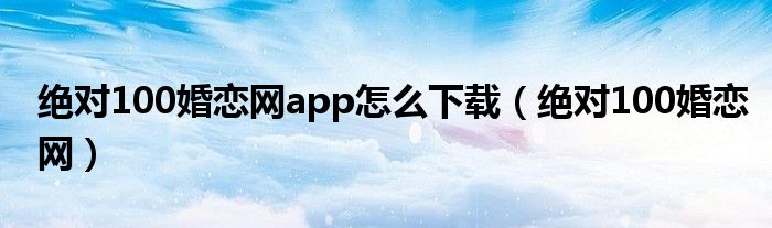 絕對100婚戀網app怎么下載（絕對100婚戀網）