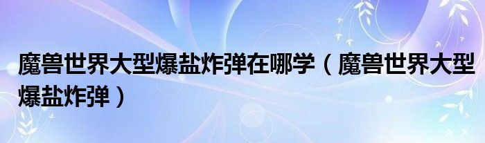 魔獸世界大型爆鹽炸彈在哪學（魔獸世界大型爆鹽炸彈）