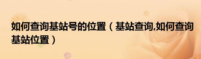 如何查詢基站號的位置（基站查詢,如何查詢基站位置）