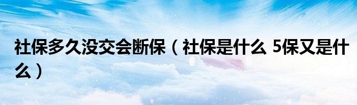 社保多久沒交會(huì)斷保（社保是什么 5保又是什么）