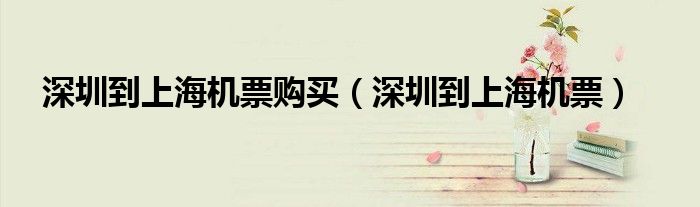 深圳到上海機(jī)票購(gòu)買（深圳到上海機(jī)票）