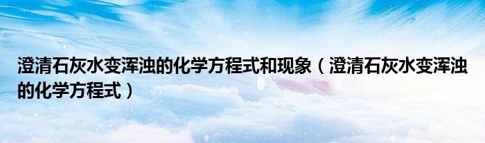 澄清石灰水變渾濁的化學方程式和現象（澄清石灰水變渾濁的化學方程式）