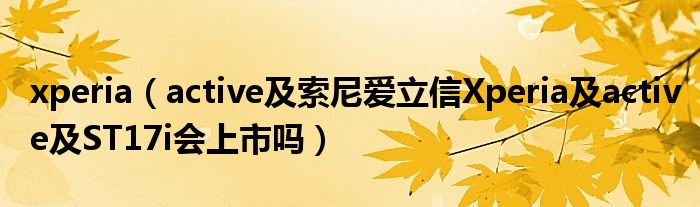 xperia（active及索尼愛立信Xperia及active及ST17i會上市嗎）
